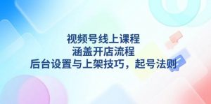 视频号线上课程详解，涵盖开店流程，后台设置与上架技巧，起号法则-KF云创