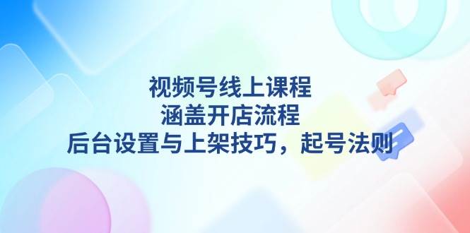 视频号线上课程详解，涵盖开店流程，后台设置与上架技巧，起号法则-KF云创