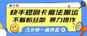 快手短剧卡魔法搬运，不看粉丝数，暴力操作，几分钟一条作品，小白也能快速上手-KF云创