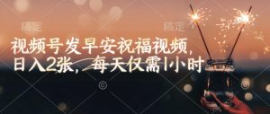 视频号发早安祝福视频，日入2张，每天仅需1小时-KF云创