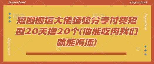 短剧搬运大佬经验分享付费短剧20天撸20个(他能吃肉我们就能喝汤)-KF云创