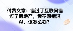 付费文章：错过了互联网错过了房地产，我不想错过AI，该怎么办？-KF云创