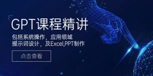 GPT课程精讲，包括系统操作，应用领域，提示词设计，及Excel,PPT制作-KF云创