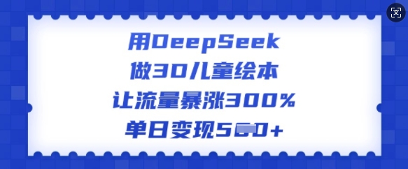 用DeepSeek做3D儿童绘本，让流量暴涨300%，单日变现多张-KF云创
