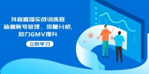 抖音直播实战训练营：涵盖账号管理、流量分析, 助力GMV提升-KF云创