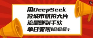 用DeepSeek做城市航拍大片，流量赚到手软，单日变现多张-KF云创