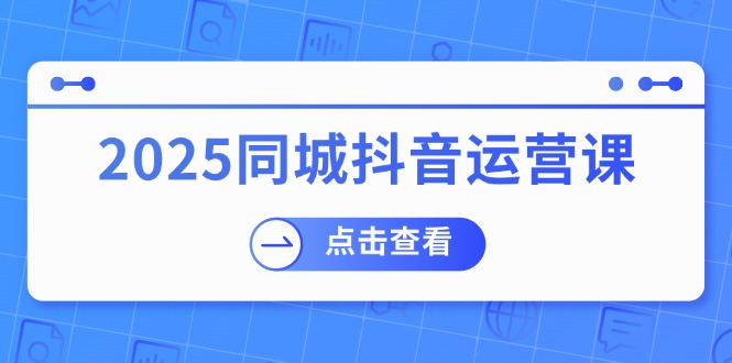 2025同城抖音运营课：涵盖实体店盈利，团购好处，助商家获取流量-KF云创
