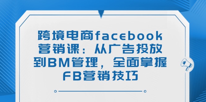 跨境电商facebook营销课：从广告投放到BM管理，全面掌握FB营销技巧-KF云创