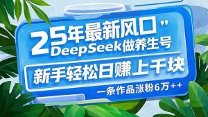 25年最新风口，用DeepSeek做养生号，新手轻松日赚上千块，一条作品涨粉...-KF云创