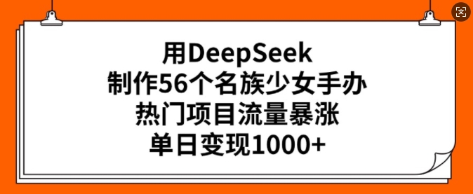 用DeepSeek制作56个名族少女手办，热门项目流量暴涨，单日变现多张-KF云创
