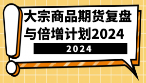 大宗商品期货复盘与倍增计划：识别市场趋势、优化交易策略，提升盈利能力！(更新)-KF云创