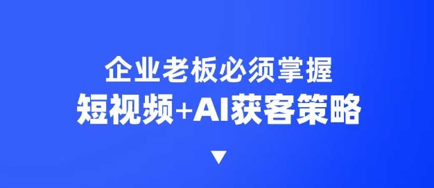 企业短视频AI获客霸屏流量课，6步短视频+AI突围法，3大霸屏抢客策略-KF云创