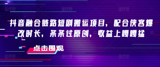 抖音融合链路短剧搬运项目，配合侠客爆改时长，条条过原创，收益嘎嘎猛-KF云创