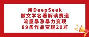用DeepSeek做文学名著解读赛道，流量暴涨暴力变现，89条作品变现20W-KF云创