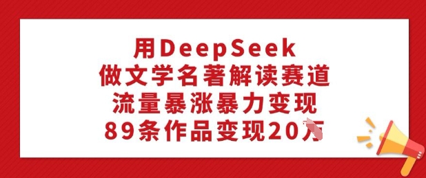 用DeepSeek做文学名著解读赛道，流量暴涨暴力变现，89条作品变现20W-KF云创