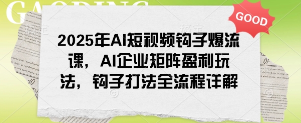 2025年AI短视频钩子爆流课，AI企业矩阵盈利玩法，钩子打法全流程详解-KF云创
