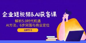 企业短视频&AI获客课：解析5.0时代机遇，AI方法，6步突围与商业定位-KF云创