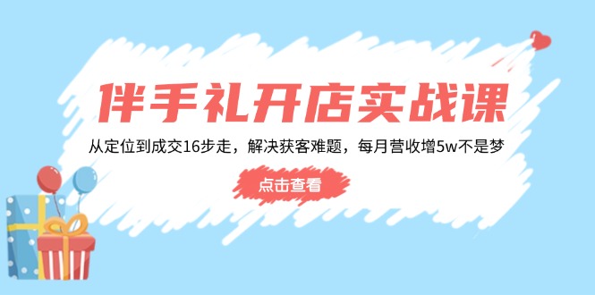 伴手礼开店实战课：从定位到成交16步走，解决获客难题，每月营收增5w+-KF云创
