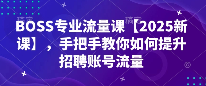 BOSS专业流量课【2025新课】，手把手教你如何提升招聘账号流量-KF云创