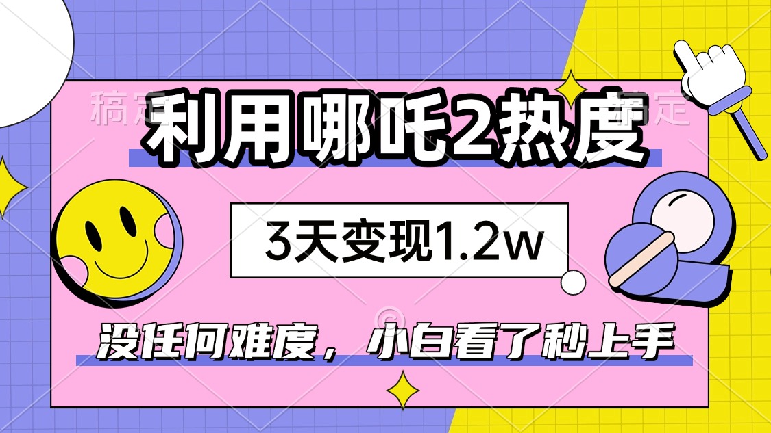 如何利用哪吒2爆火，3天赚1.2W，没有任何难度，小白看了秒学会，抓紧时…-KF云创