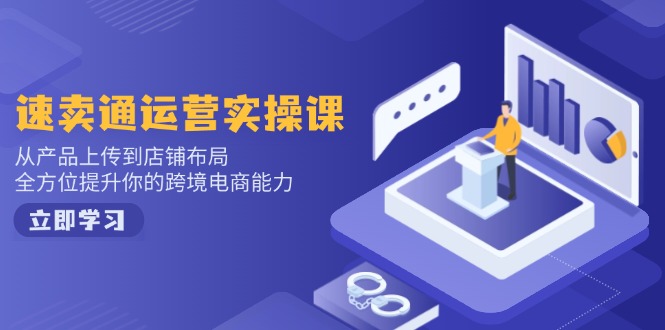速卖通运营实操课，从产品上传到店铺布局，全方位提升你的跨境电商能力-KF云创