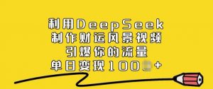 利用DeepSeek制作财运风景视频，引爆你的流量，单日变现多张-KF云创