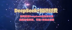 如何使用DeepSeek在知识付费赛道价值变现，引流+变现全流程-KF云创