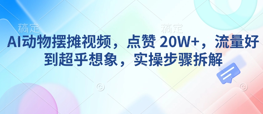 AI动物摆摊视频，点赞 20W+，流量好到超乎想象，实操步骤拆解-KF云创