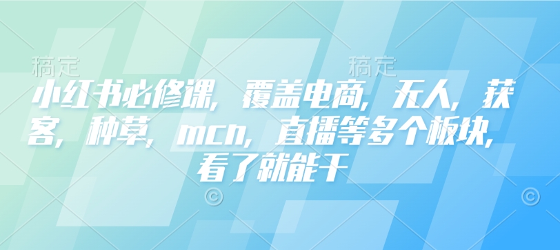 小红书必修课，覆盖电商，无人，获客，种草，mcn，直播等多个板块，看了就能干-KF云创