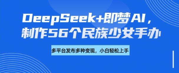 DeepSeek+即梦AI，制作56个民族少女手办，附详细教程+变现方向-KF云创