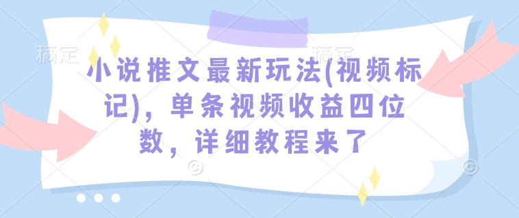 小说推文最新玩法(视频标记)，单条视频收益四位数，详细教程来了-KF云创