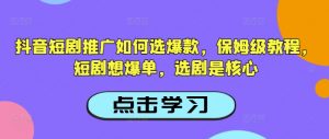 抖音短剧推广如何选爆款，保姆级教程，短剧想爆单，选剧是核心-KF云创