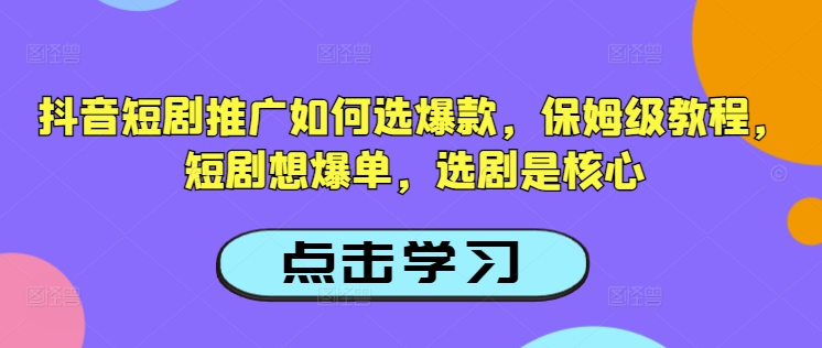 抖音短剧推广如何选爆款，保姆级教程，短剧想爆单，选剧是核心-KF云创
