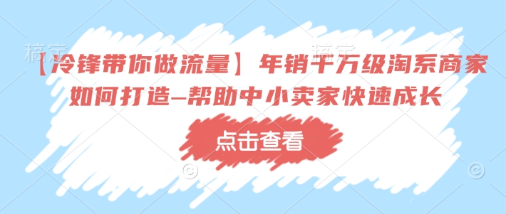 【冷锋带你做流量】年销千万级淘系商家如何打造–帮助中小卖家快速成长-KF云创