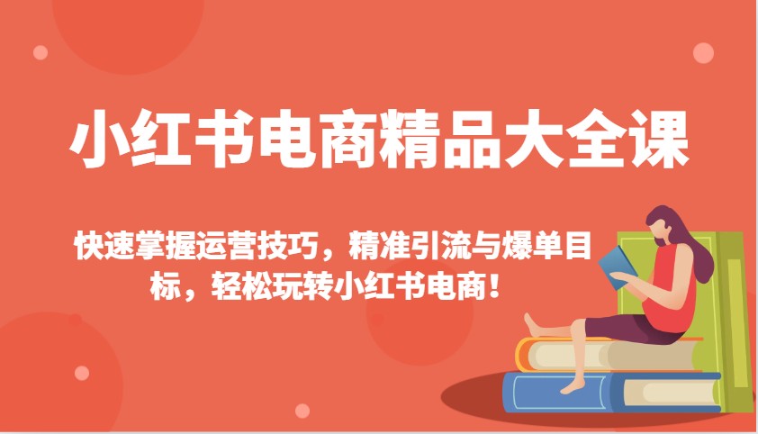 小红书电商精品大全课：快速掌握运营技巧，精准引流与爆单目标，轻松玩转小红书电商！-KF云创