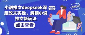 小说推文deepseek深度改文实操，解锁小说推文新玩法-KF云创