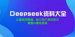 Deepseek资料大全，从基础到精通，助力用户高效提问，掌握AI赚钱思路-KF云创
