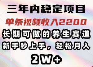 三年内稳定项目，长期可做的养生赛道，单条视频收入2200，新手秒上手，...-KF云创