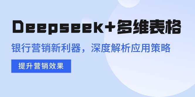 Deepseek+多维表格，银行营销新利器，深度解析应用策略，提升营销效果-KF云创