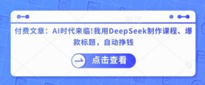 付费文章：AI时代来临！我用DeepSeek制作课程、爆款标题，自动挣钱-KF云创