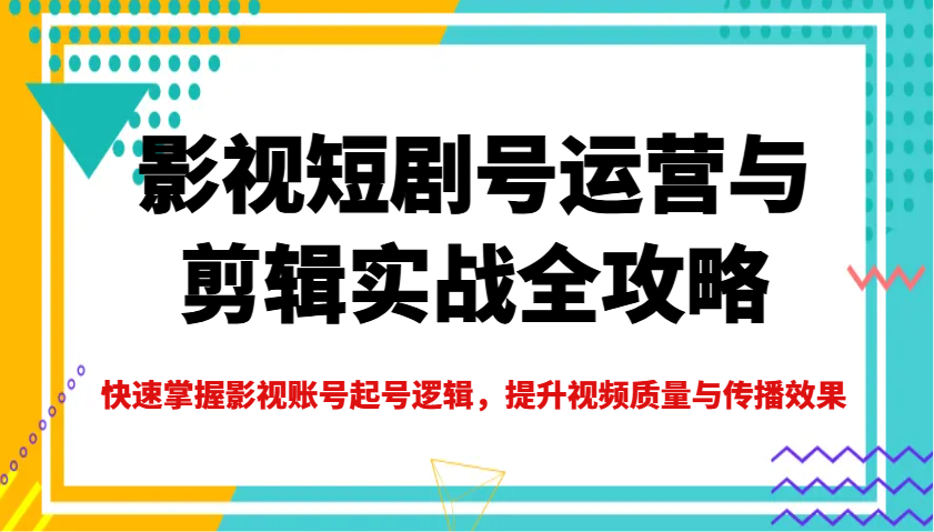 影视短剧号运营与剪辑实战全攻略，快速掌握影视账号起号逻辑，提升视频质量与传播效果-KF云创