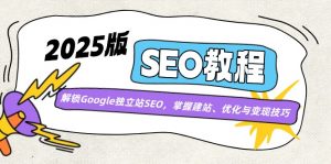 2025版SEO教程：解锁Google独立站SEO，掌握建站、优化与变现技巧-KF云创