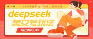 借助deepseek创作出各种风格的美女视频，7天快速涨粉，多种变现月入万元-KF云创