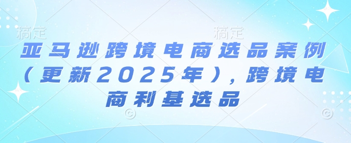 亚马逊跨境电商选品案例(更新2025年3月)，跨境电商利基选品-KF云创