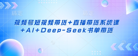 视频号短视频带货+直播带货系统课+AI+Deep-Seek书单带货-KF云创