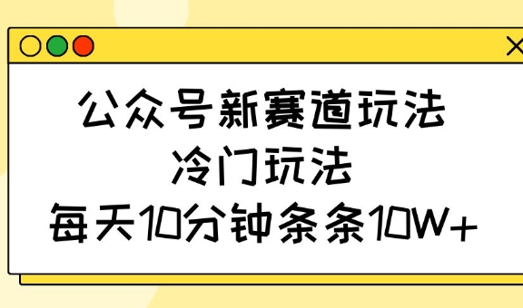 公众号新赛道玩法，冷门玩法，每天10分钟条条10W+-KF云创