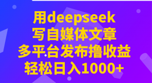 用deepseek写自媒体文章，多平台发布撸收益，轻松日入1000+！-KF云创