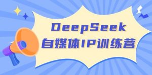 DeepSeek自媒体IP训练营，掌握四位定位法 长板变现模型 开启自媒体新篇章(更新)-KF云创