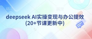 deepseek AI实操变现与办公提效(20+节课更新中)-KF云创