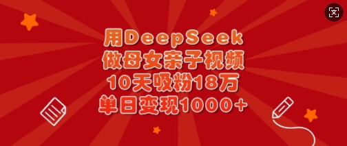 用DeepSeek做母女亲子视频，10天吸粉18万，单日变现多张-KF云创